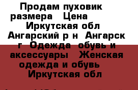 Продам пуховик 46 размера › Цена ­ 3 000 - Иркутская обл., Ангарский р-н, Ангарск г. Одежда, обувь и аксессуары » Женская одежда и обувь   . Иркутская обл.